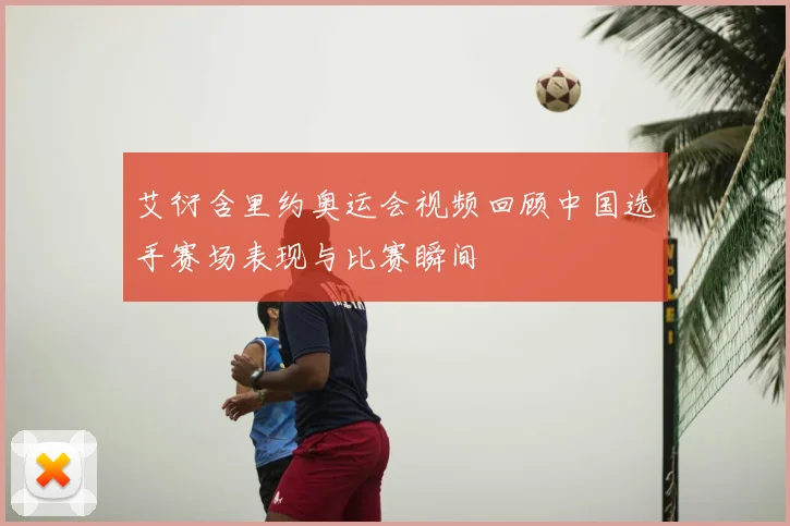 艾衍含里约奥运会视频回顾中国选手赛场表现与比赛瞬间