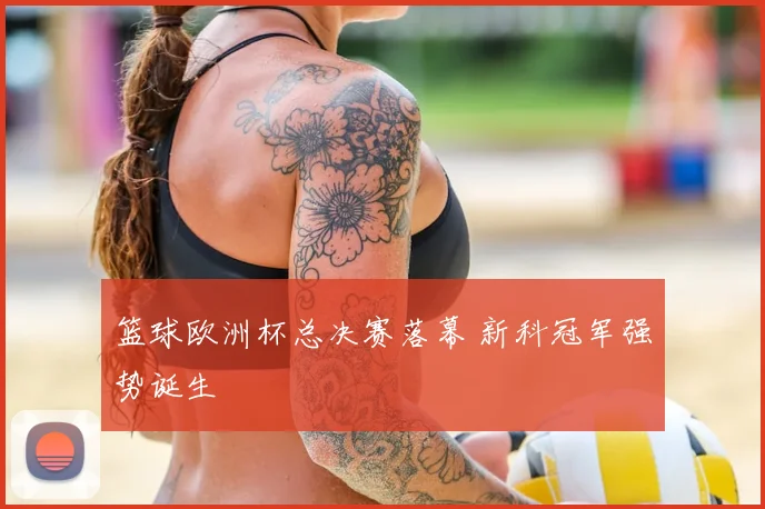 篮球欧洲杯总决赛落幕 新科冠军强势诞生