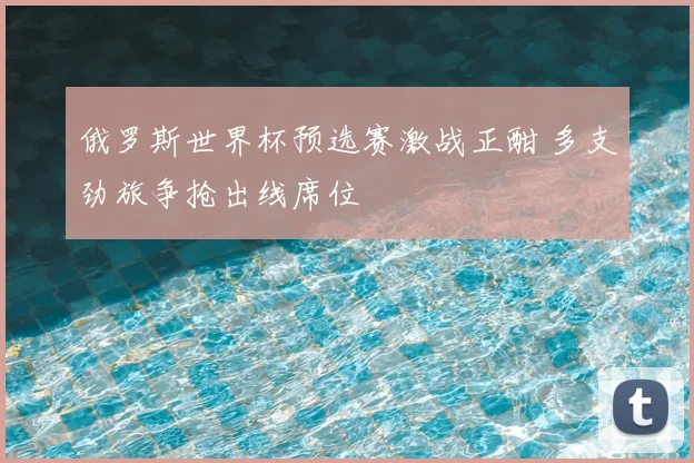 俄罗斯世界杯预选赛激战正酣 多支劲旅争抢出线席位