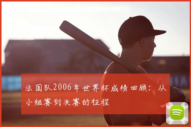 法国队2006年世界杯成绩回顾:从小组赛到决赛的征程