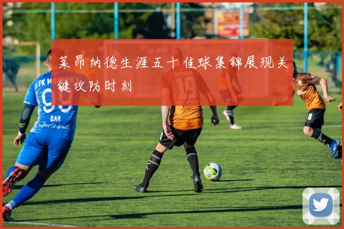 莱昂纳德生涯五十佳球集锦展现关键攻防时刻