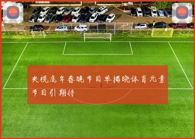 央视虎年春晚节目单揭晓体育元素节目引期待