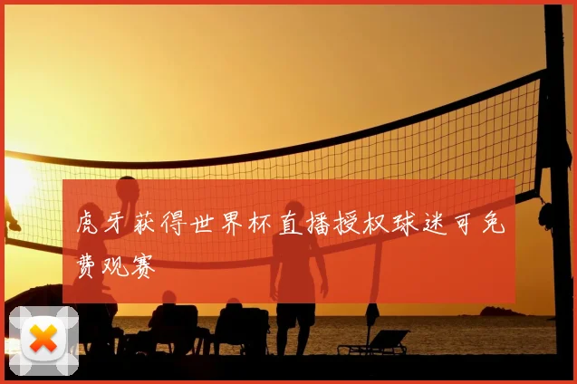 虎牙获得世界杯直播授权球迷可免费观赛