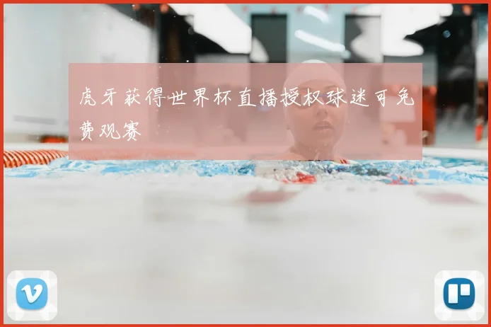 虎牙获得世界杯直播授权球迷可免费观赛