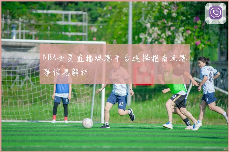 NBA会员直播观赛平台选择指南及赛事信息解析