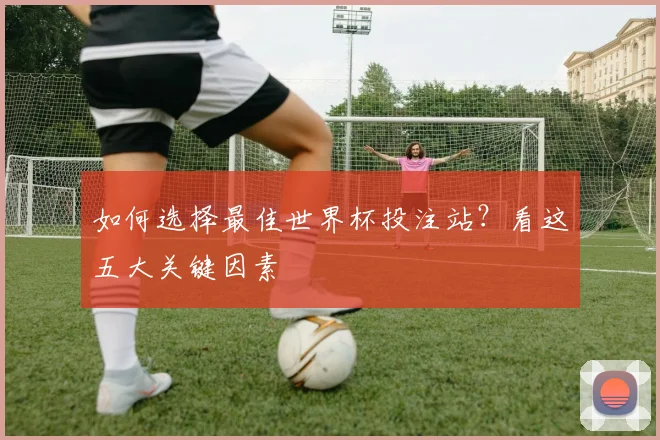 如何选择最佳世界杯投注站?看这五大关键因素