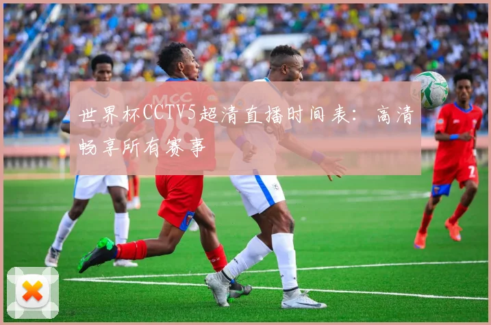 世界杯CCTV5超清直播时间表：高清畅享所有赛事