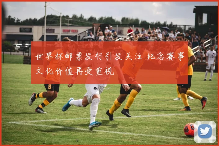 世界杯邮票发行引发关注 纪念赛事文化价值再受重视