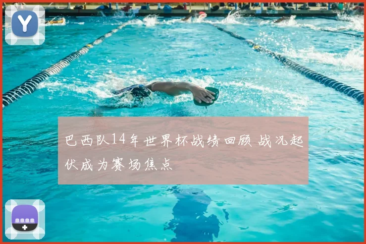 巴西队14年世界杯战绩回顾 战况起伏成为赛场焦点
