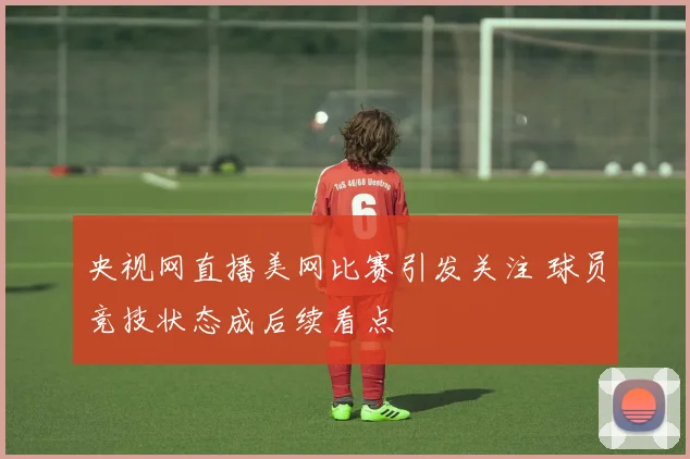 央视网直播美网比赛引发关注 球员竞技状态成后续看点
