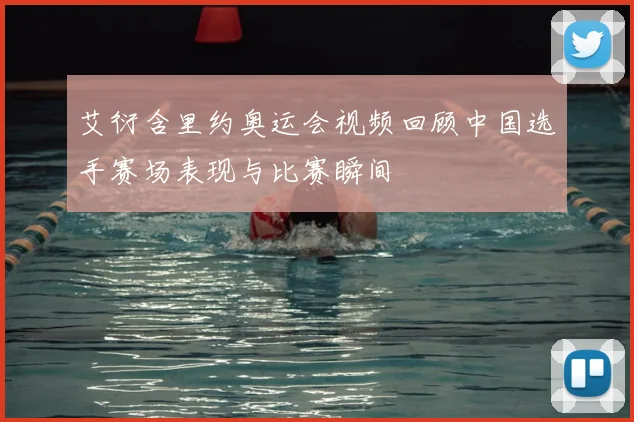 艾衍含里约奥运会视频回顾中国选手赛场表现与比赛瞬间
