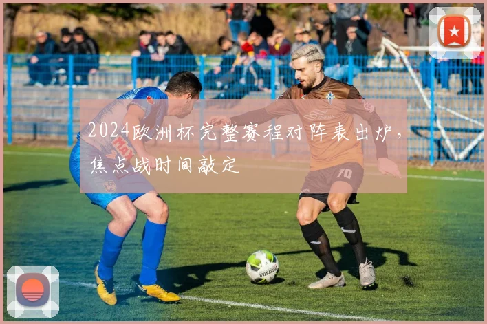 2024欧洲杯完整赛程对阵表出炉,焦点战时间敲定
