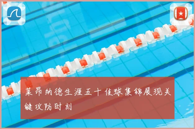 莱昂纳德生涯五十佳球集锦展现关键攻防时刻