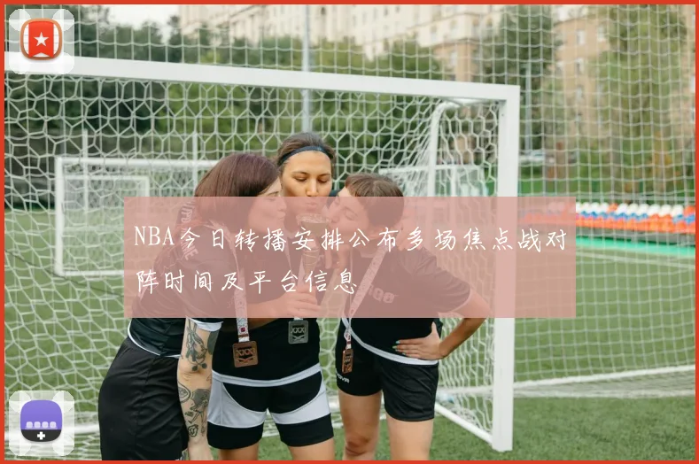 NBA今日转播安排公布多场焦点战对阵时间及平台信息