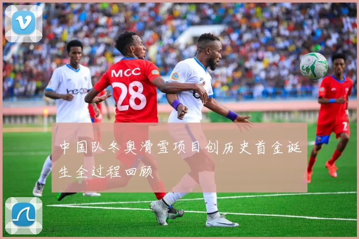 中国队冬奥滑雪项目创历史首金诞生全过程回顾