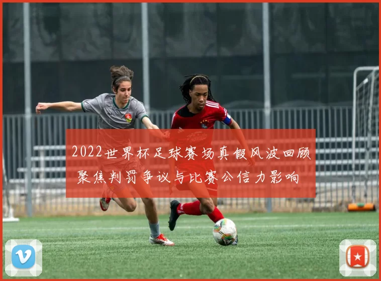 2022世界杯足球赛场真假风波回顾 聚焦判罚争议与比赛公信力影响