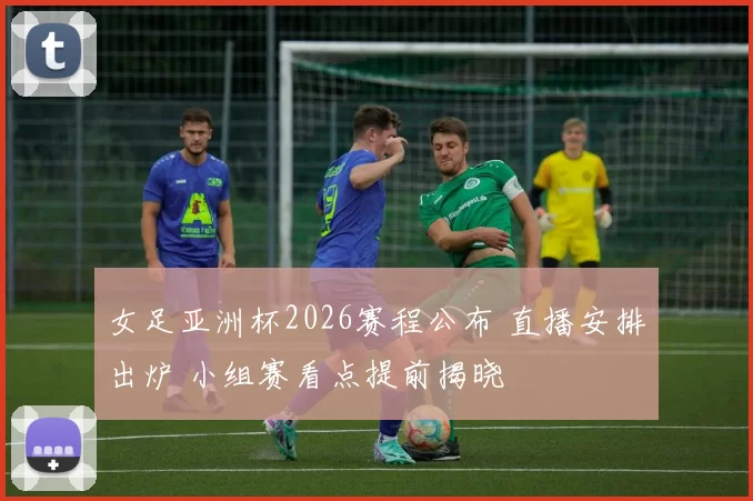 女足亚洲杯2026赛程公布 直播安排出炉 小组赛看点提前揭晓