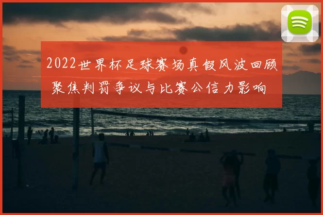 2022世界杯足球赛场真假风波回顾 聚焦判罚争议与比赛公信力影响