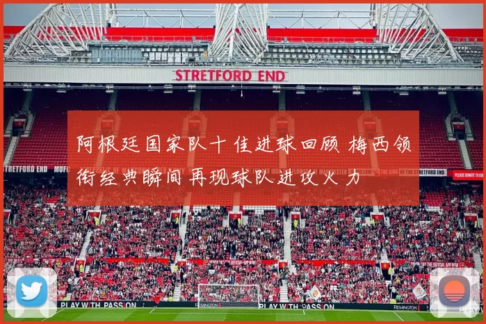 阿根廷国家队十佳进球回顾 梅西领衔经典瞬间再现球队进攻火力