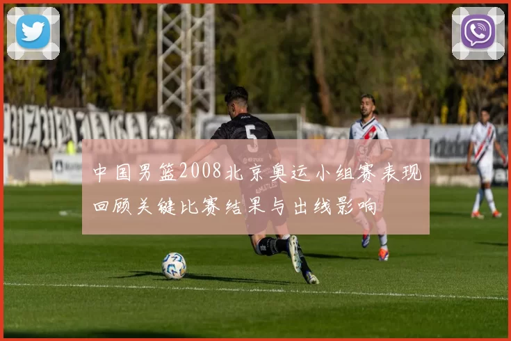 中国男篮2008北京奥运小组赛表现回顾关键比赛结果与出线影响