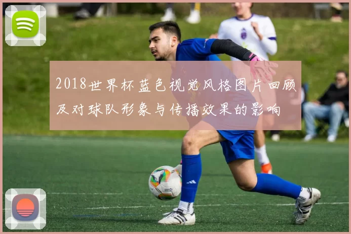 2018世界杯蓝色视觉风格图片回顾及对球队形象与传播效果的影响