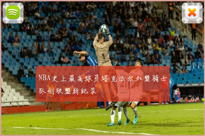 NBA史上最高球员塔克法尔加盟骑士队创联盟新纪录