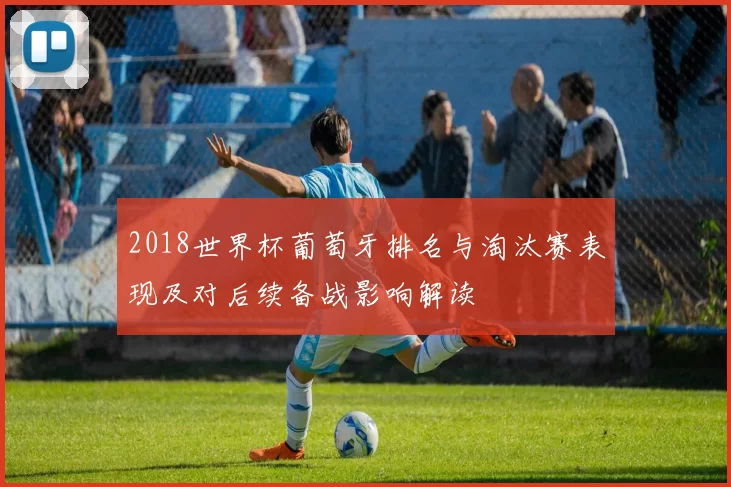 2018世界杯葡萄牙排名与淘汰赛表现及对后续备战影响解读