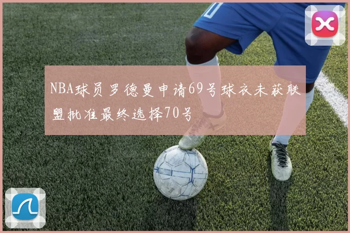 NBA球员罗德曼申请69号球衣未获联盟批准最终选择70号
