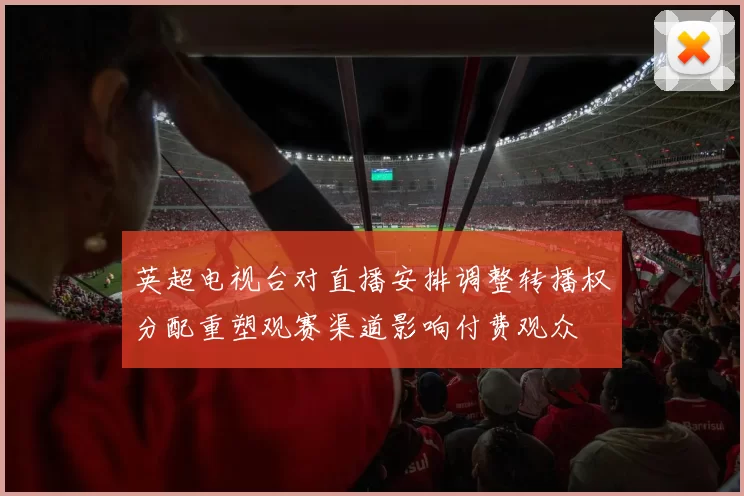 英超电视台对直播安排调整转播权分配重塑观赛渠道影响付费观众