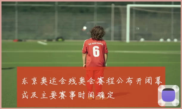 东京奥运会残奥会赛程公布开闭幕式及主要赛事时间确定