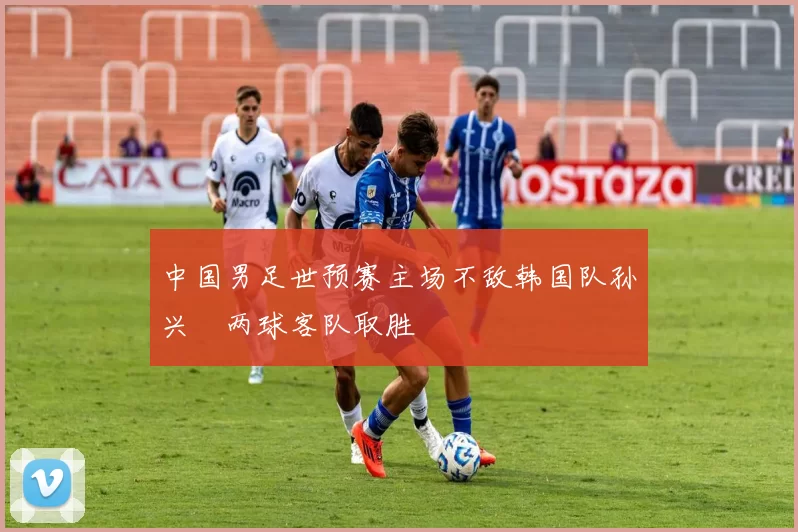 中国男足世预赛主场不敌韩国队孙兴慜两球客队取胜