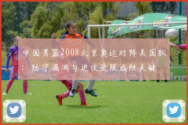 中国男篮2008北京奥运对阵美国队:防守漏洞与进攻受限成败关键