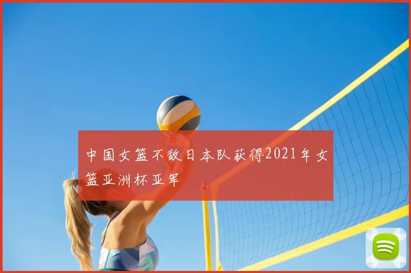 中国女篮不敌日本队获得2021年女篮亚洲杯亚军