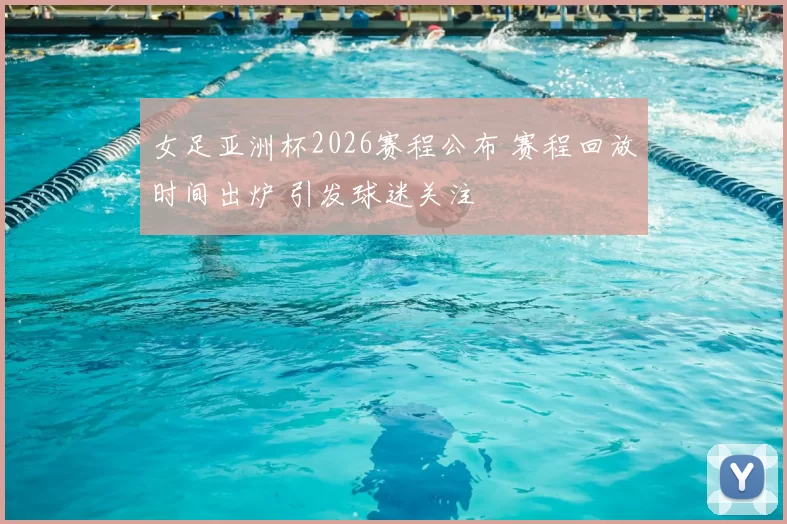 女足亚洲杯2026赛程公布 赛程回放时间出炉 引发球迷关注