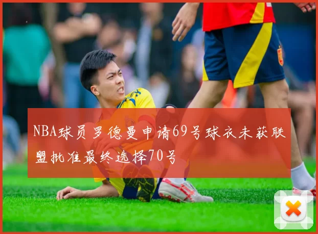 NBA球员罗德曼申请69号球衣未获联盟批准最终选择70号
