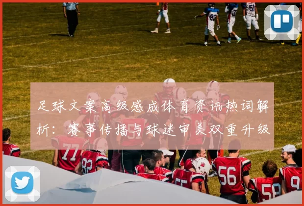 足球文案高级感成体育资讯热词解析：赛事传播与球迷审美双重升级