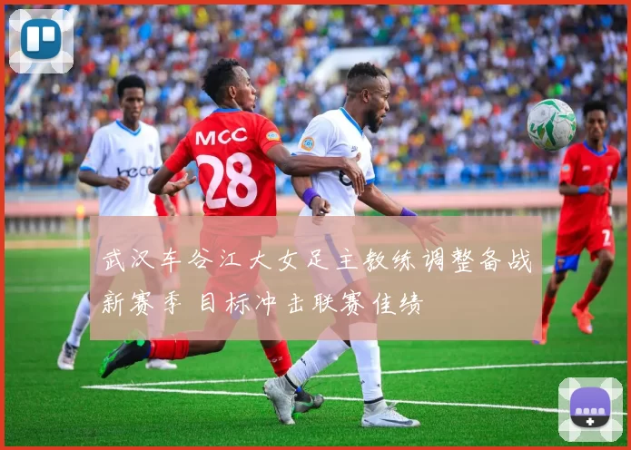 武汉车谷江大女足主教练调整备战新赛季 目标冲击联赛佳绩