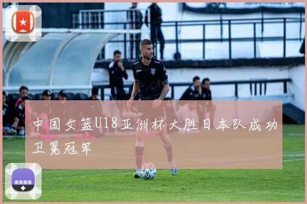 中国女篮U18亚洲杯大胜日本队成功卫冕冠军