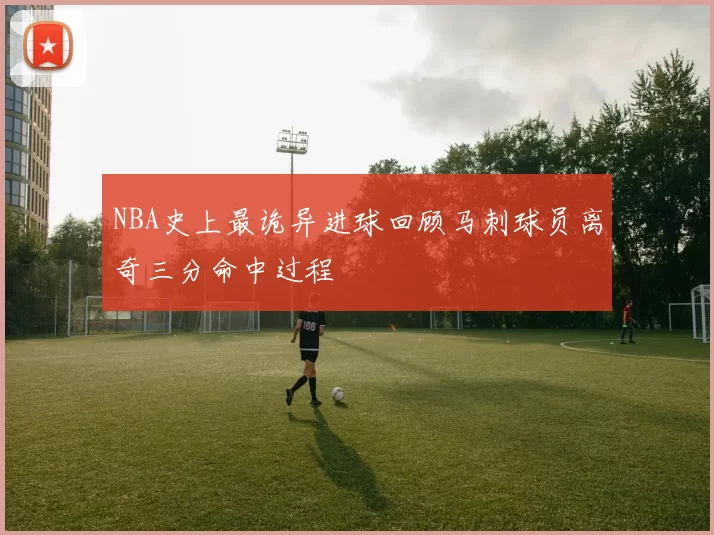 NBA史上最诡异进球回顾马刺球员离奇三分命中过程