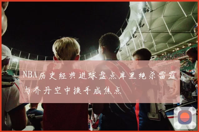 NBA历史经典进球盘点库里绝杀雷霆与乔丹空中换手成焦点