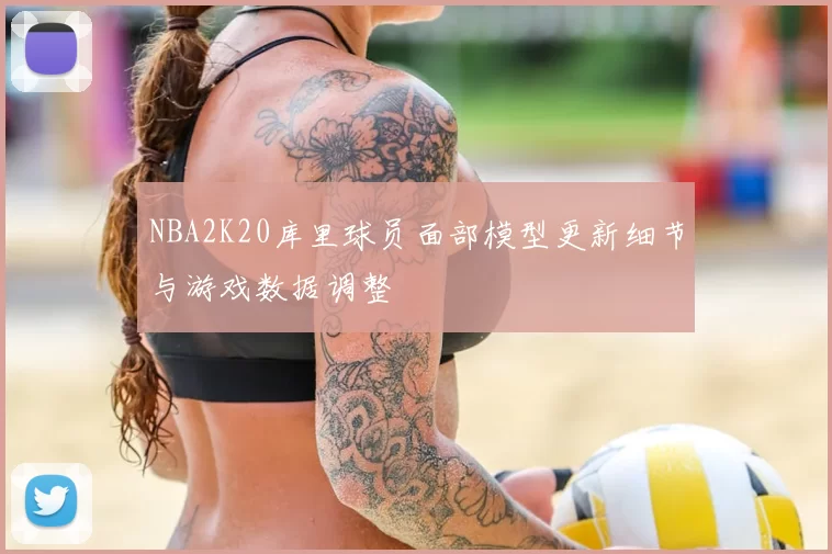 NBA2K20库里球员面部模型更新细节与游戏数据调整