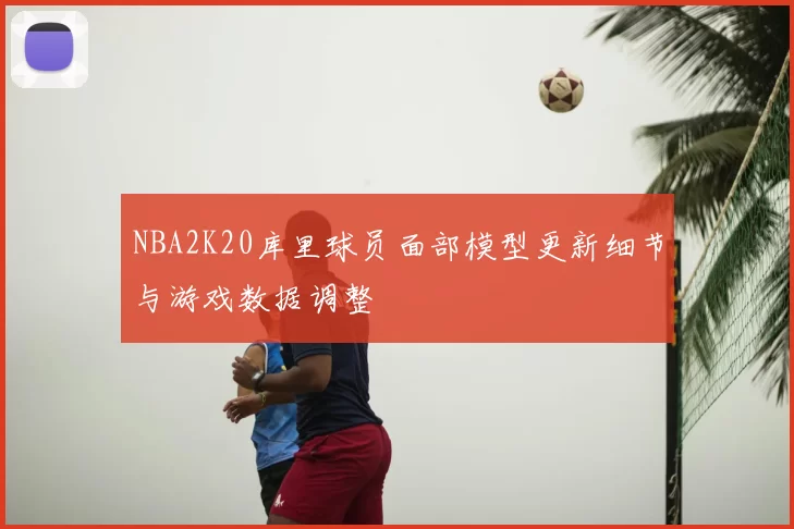 NBA2K20库里球员面部模型更新细节与游戏数据调整