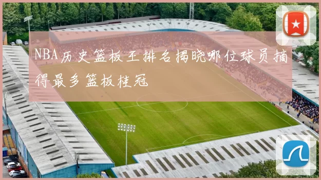 NBA历史篮板王排名揭晓哪位球员摘得最多篮板桂冠