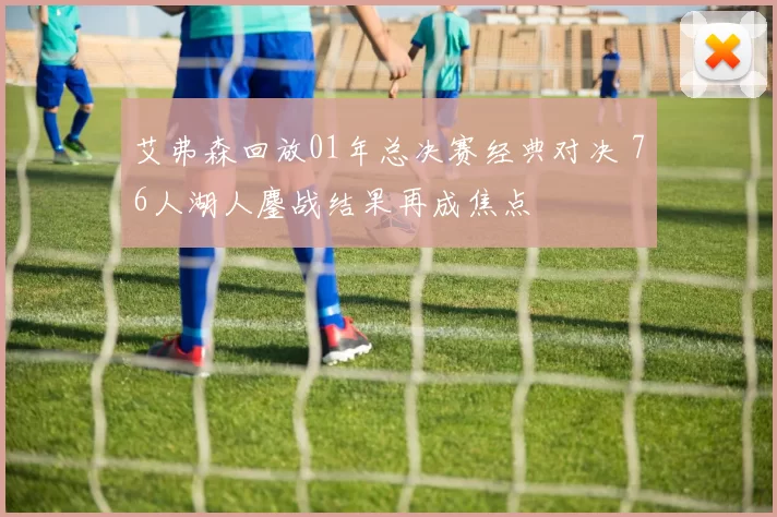 艾弗森回放01年总决赛经典对决 76人湖人鏖战结果再成焦点