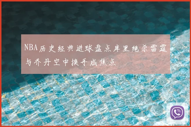 NBA历史经典进球盘点库里绝杀雷霆与乔丹空中换手成焦点