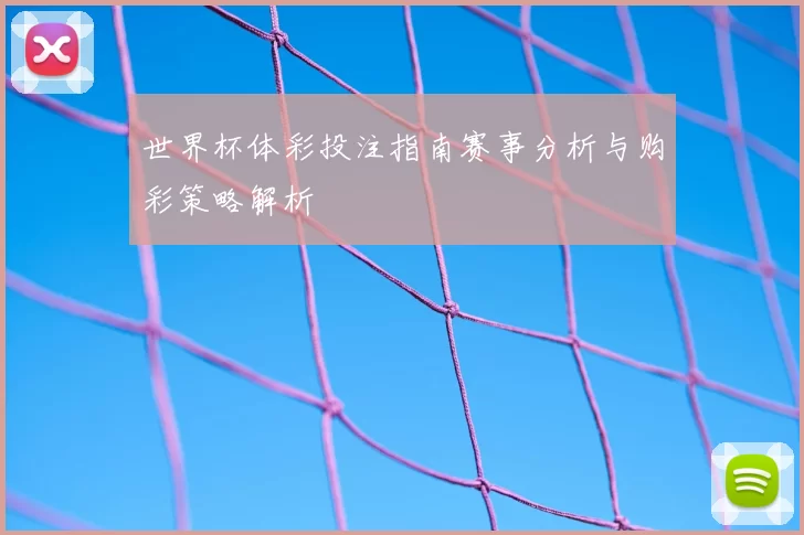世界杯体彩投注指南赛事分析与购彩策略解析