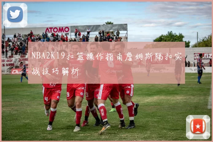 NBA2K19扣篮操作指南詹姆斯隔扣实战技巧解析