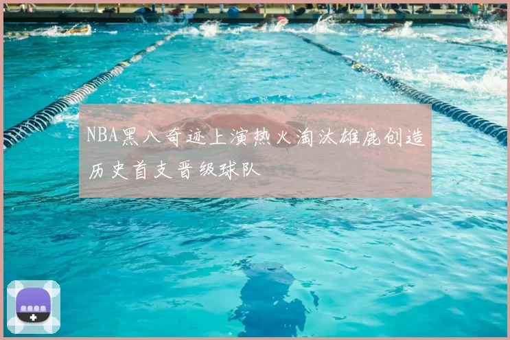 NBA黑八奇迹上演热火淘汰雄鹿创造历史首支晋级球队