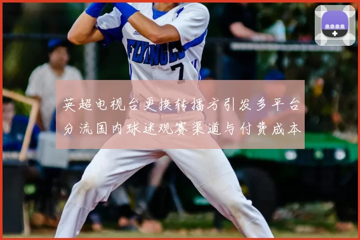 英超电视台更换转播方引发多平台分流国内球迷观赛渠道与付费成本变化