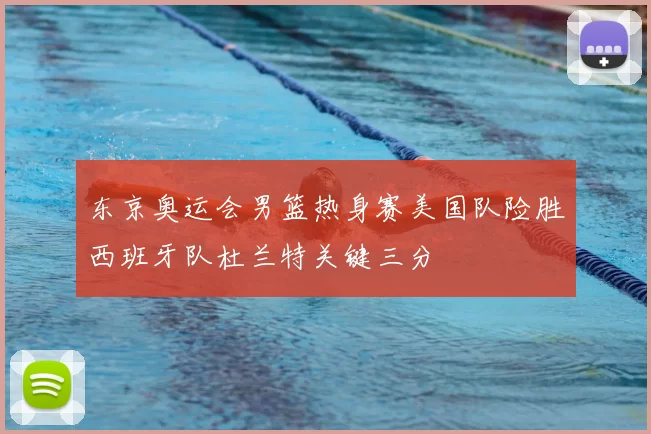 东京奥运会男篮热身赛美国队险胜西班牙队杜兰特关键三分